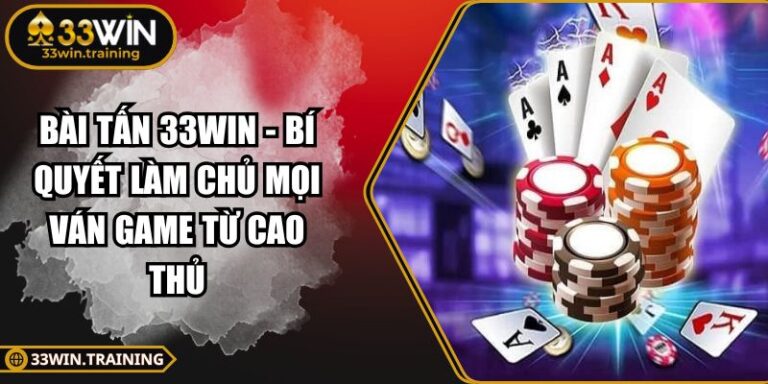 Bài Tấn 33WIN - Bí Quyết Làm Chủ Mọi Ván Game Từ Cao Thủ 2 Bài Tấn 33WIN