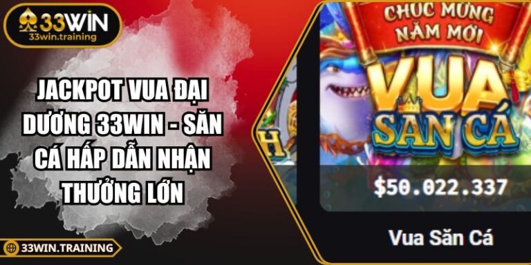 Jackpot Vua Đại Dương 33WIN - Săn Cá Hấp Dẫn Nhận Thưởng Lớn 4 Jackpot Vua Đại Dương 33WIN