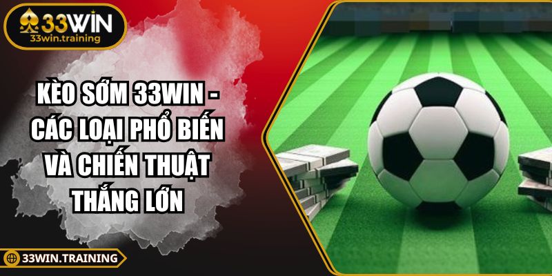 Kèo Sớm 33WIN - Các Loại Phổ Biến Và Chiến Thuật Thắng Lớn 1 Kèo sớm 33WIN