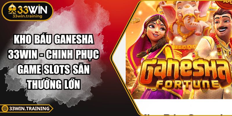 Kho Báu Ganesha 33WIN - Chinh Phục Game Slots Săn Thưởng Lớn 4 Kho Báu Ganesha 33WIN