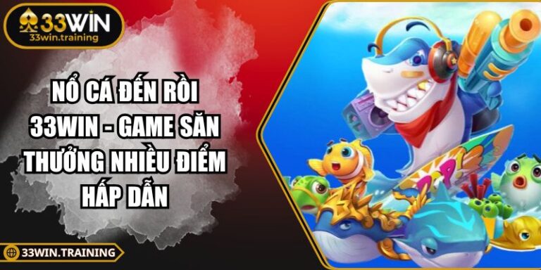 Nổ Cá Đến Rồi 33WIN - Game Săn Thưởng Nhiều Điểm Hấp Dẫn 2 Nổ Cá Đến Rồi 33WIN