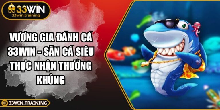 Vương Gia Đánh Cá 33WIN - Săn Cá Siêu Thực Nhận Thưởng Khủng 9 Vương Gia Đánh Cá 33WIN